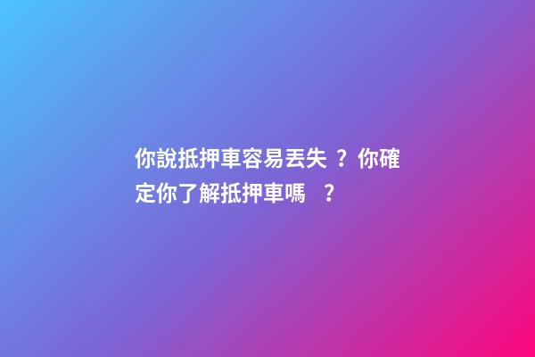 你說抵押車容易丟失？你確定你了解抵押車嗎？